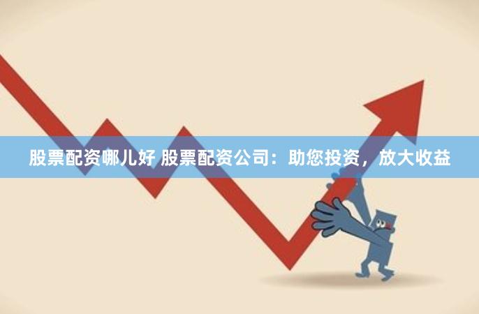 股票配资哪儿好 股票配资公司：助您投资，放大收益