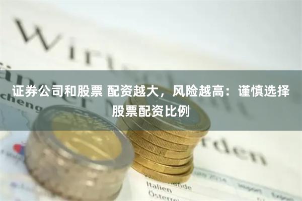 证券公司和股票 配资越大，风险越高：谨慎选择股票配资比例