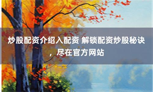 炒股配资介绍入配资 解锁配资炒股秘诀，尽在官方网站