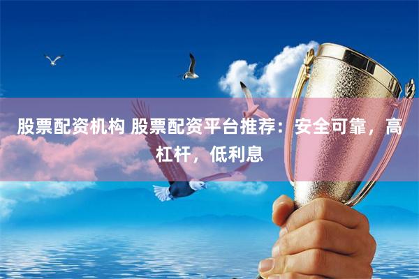 股票配资机构 股票配资平台推荐：安全可靠，高杠杆，低利息