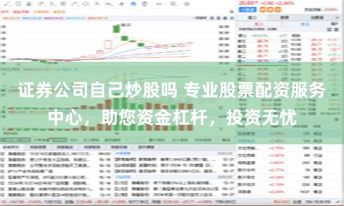 证券公司自己炒股吗 专业股票配资服务中心，助您资金杠杆，投资无忧