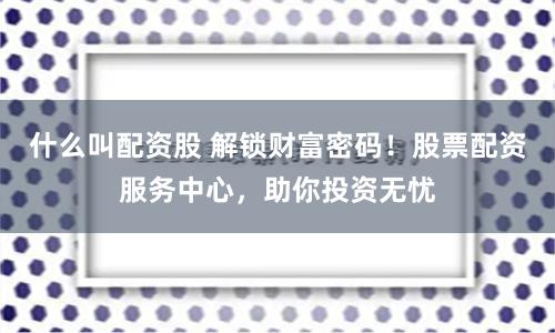 什么叫配资股 解锁财富密码！股票配资服务中心，助你投资无忧