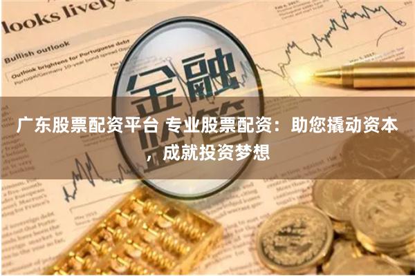 广东股票配资平台 专业股票配资：助您撬动资本，成就投资梦想