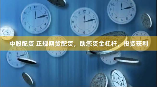 中股配资 正规期货配资，助您资金杠杆，投资获利