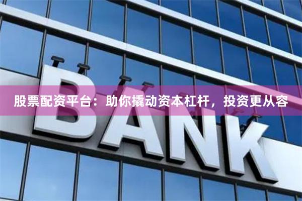 股票配资平台：助你撬动资本杠杆，投资更从容