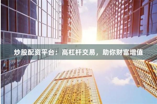 炒股配资平台：高杠杆交易，助你财富增值