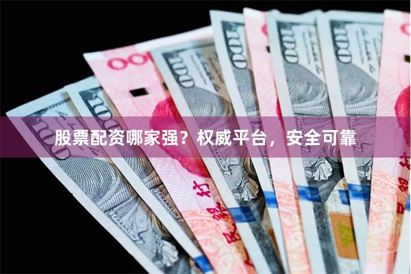 股票配资哪家强？权威平台，安全可靠