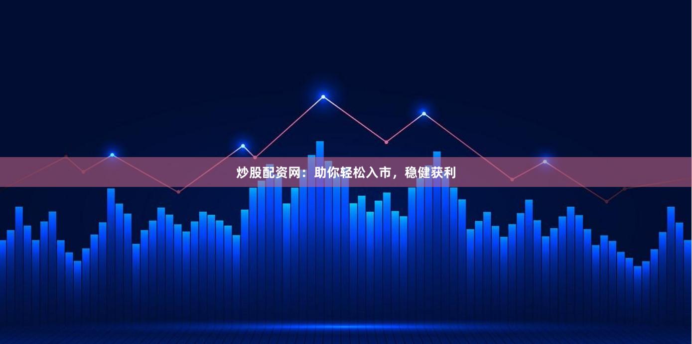 炒股配资网：助你轻松入市，稳健获利