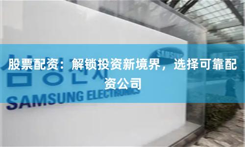 股票配资：解锁投资新境界，选择可靠配资公司