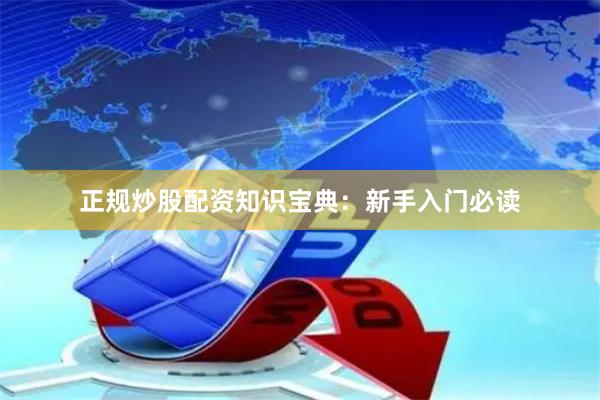 正规炒股配资知识宝典：新手入门必读