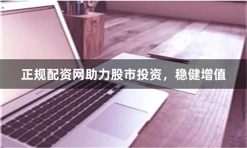 正规配资网助力股市投资，稳健增值