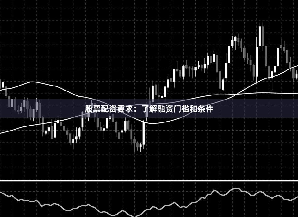 股票配资要求：了解融资门槛和条件