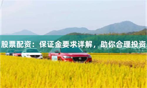 股票配资：保证金要求详解，助你合理投资