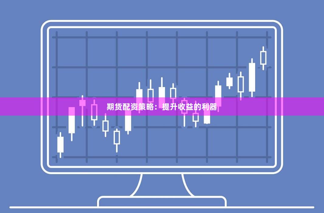 期货配资策略：提升收益的利器