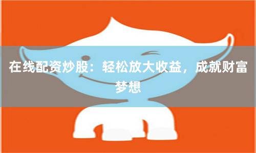 在线配资炒股：轻松放大收益，成就财富梦想