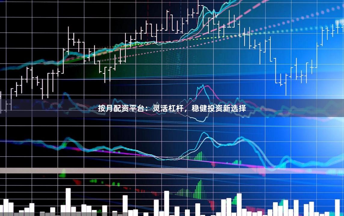 按月配资平台：灵活杠杆，稳健投资新选择