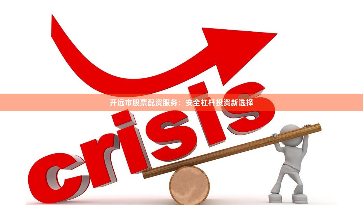 开远市股票配资服务：安全杠杆投资新选择