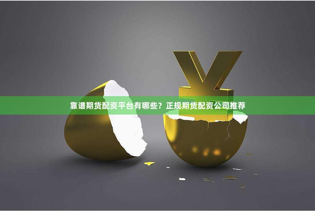 靠谱期货配资平台有哪些？正规期货配资公司推荐