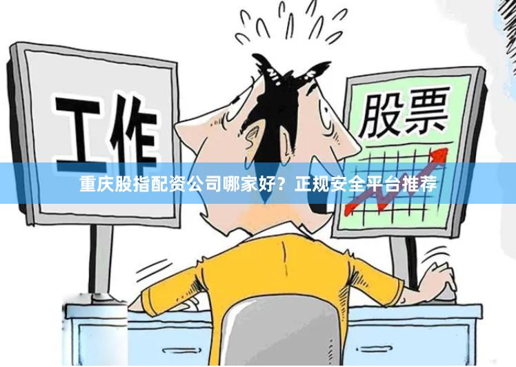 重庆股指配资公司哪家好？正规安全平台推荐