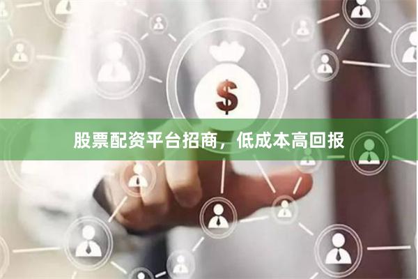 股票配资平台招商，低成本高回报