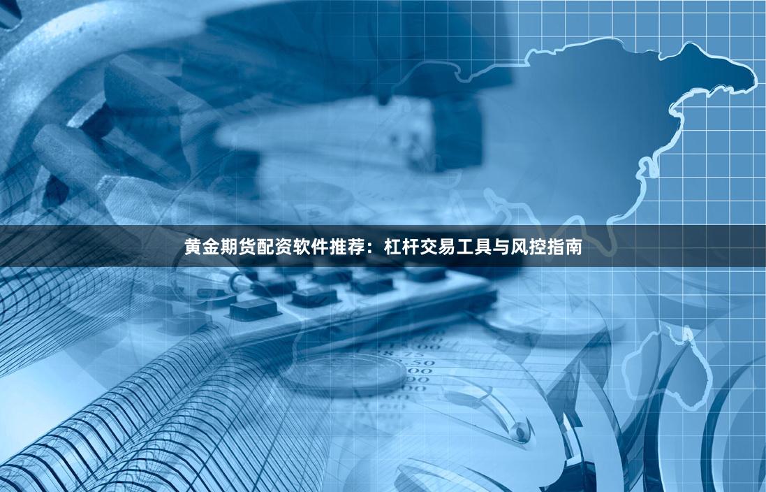 黄金期货配资软件推荐：杠杆交易工具与风控指南