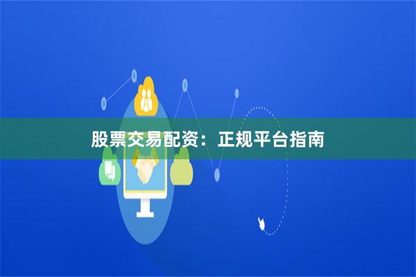 股票交易配资：正规平台指南