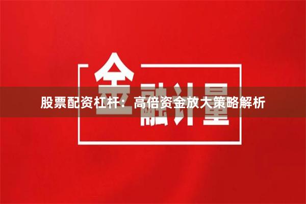 股票配资杠杆：高倍资金放大策略解析