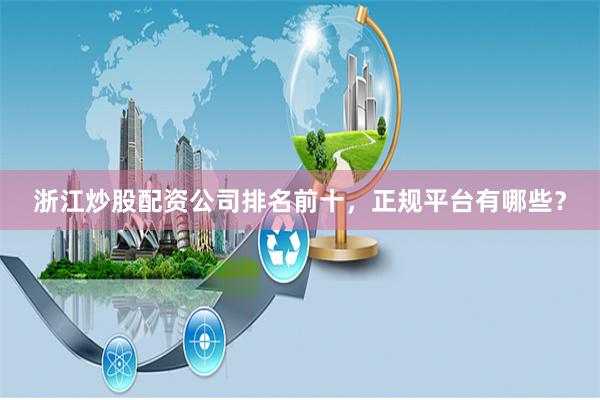 浙江炒股配资公司排名前十，正规平台有哪些？