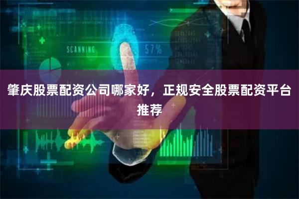 肇庆股票配资公司哪家好，正规安全股票配资平台推荐