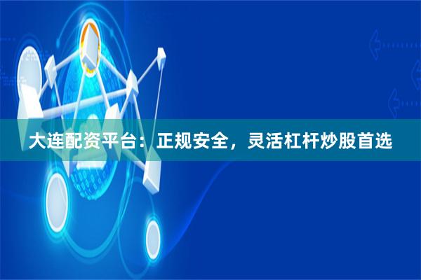 大连配资平台：正规安全，灵活杠杆炒股首选