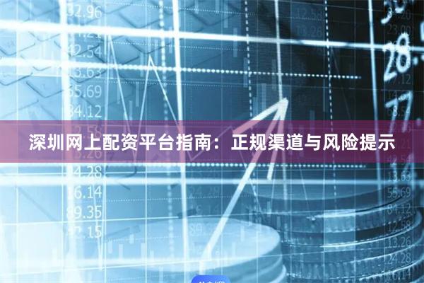 深圳网上配资平台指南：正规渠道与风险提示
