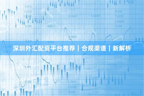 深圳外汇配资平台推荐｜合规渠道｜新解析